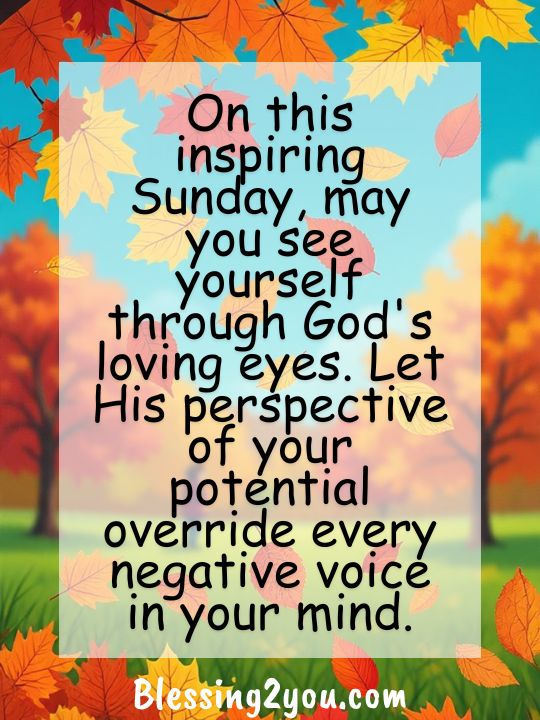 On this inspiring Sunday, may you see yourself through God's loving eyes. Let His perspective of your potential override every negative voice in your mind.