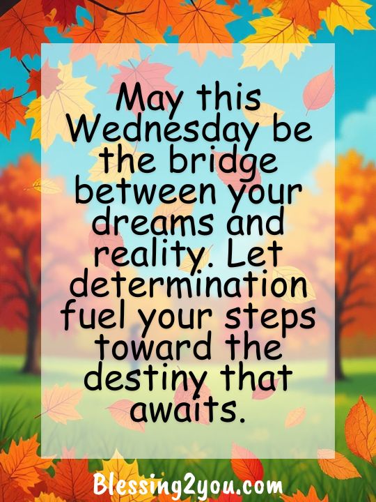 May this Wednesday be the bridge between your dreams and reality. Let determination fuel your steps toward the destiny that awaits.